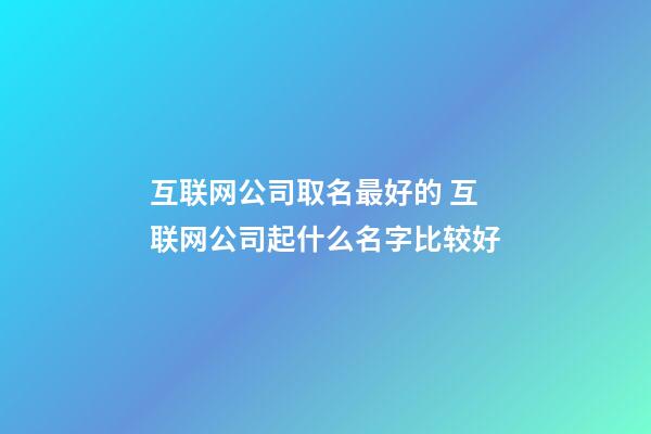 互联网公司取名最好的 互联网公司起什么名字比较好-第1张-公司起名-玄机派